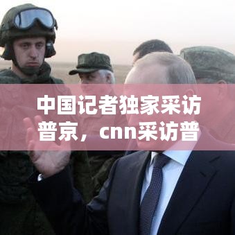 中国记者独家采访普京，cnn采访普京 