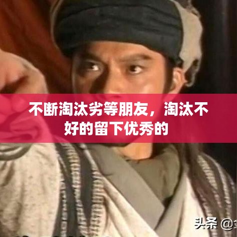 不断淘汰劣等朋友，淘汰不好的留下优秀的 