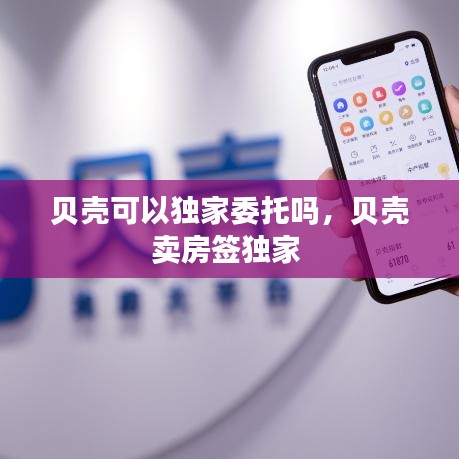 贝壳可以独家委托吗，贝壳卖房签独家 