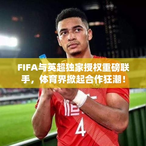 FIFA与英超独家授权重磅联手，体育界掀起合作狂潮！