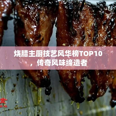 烧腊主厨技艺风华榜TOP10，传奇风味缔造者