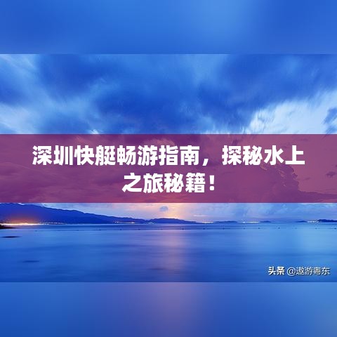 深圳快艇畅游指南，探秘水上之旅秘籍！