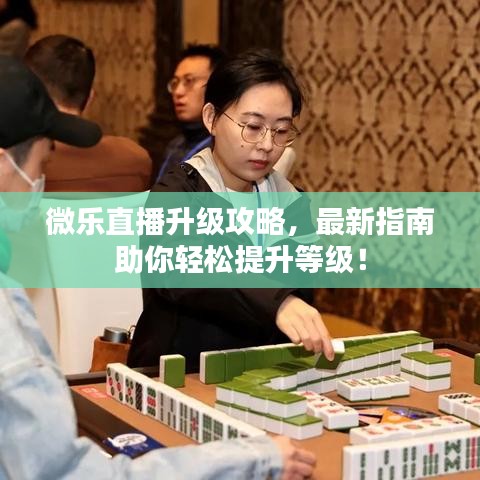 微乐直播升级攻略，最新指南助你轻松提升等级！