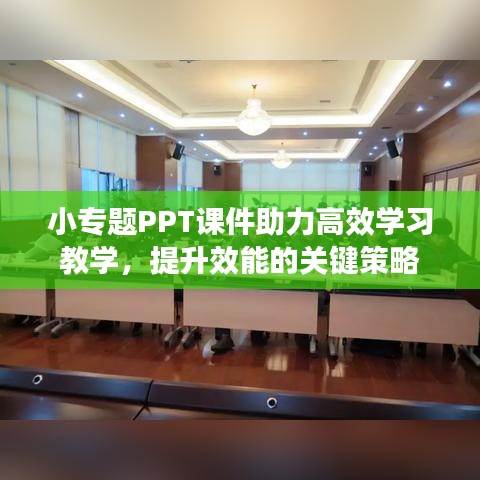 小专题PPT课件助力高效学习教学，提升效能的关键策略