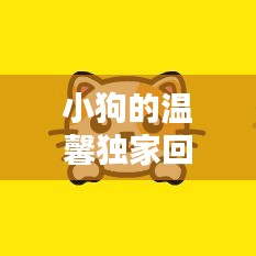 小狗的温馨独家回忆，感人瞬间触动心灵！