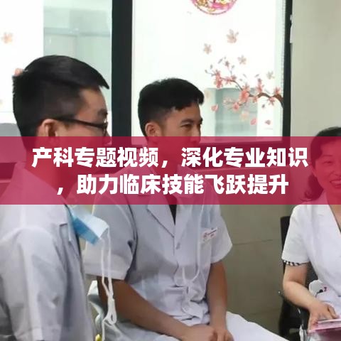 产科专题视频，深化专业知识，助力临床技能飞跃提升