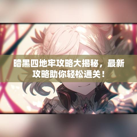 暗黑四地牢攻略大揭秘，最新攻略助你轻松通关！