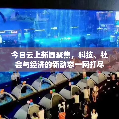 今日云上新闻聚焦，科技、社会与经济的新动态一网打尽