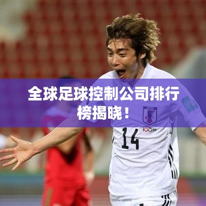 全球足球控制公司排行榜揭晓！