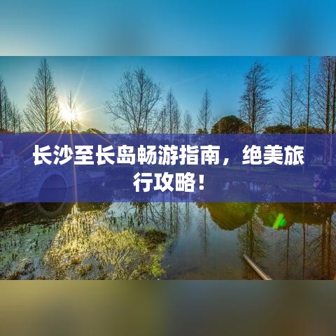 长沙至长岛畅游指南，绝美旅行攻略！