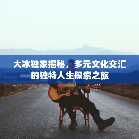 大冰独家揭秘，多元文化交汇的独特人生探索之旅