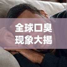 全球口臭现象大揭秘，探究嘴臭排名背后的真相
