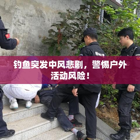 钓鱼突发中风悲剧，警惕户外活动风险！