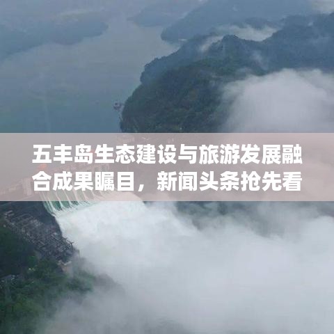 五丰岛生态建设与旅游发展融合成果瞩目，新闻头条抢先看！