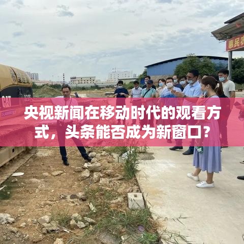 央视新闻在移动时代的观看方式，头条能否成为新窗口？