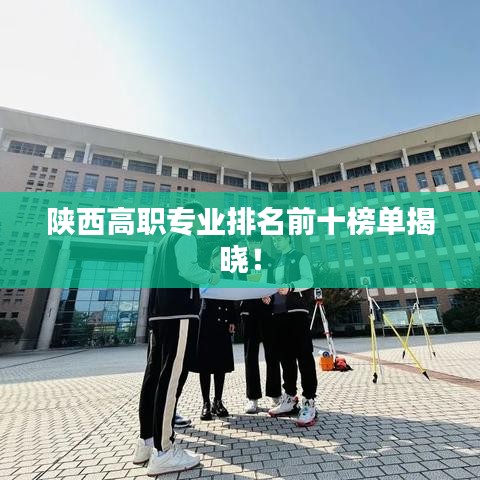 陕西高职专业排名前十榜单揭晓！