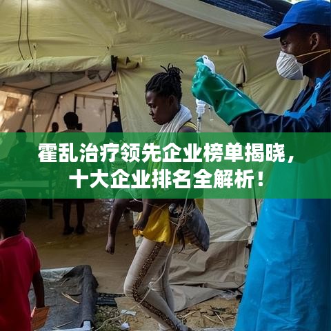 霍乱治疗领先企业榜单揭晓，十大企业排名全解析！