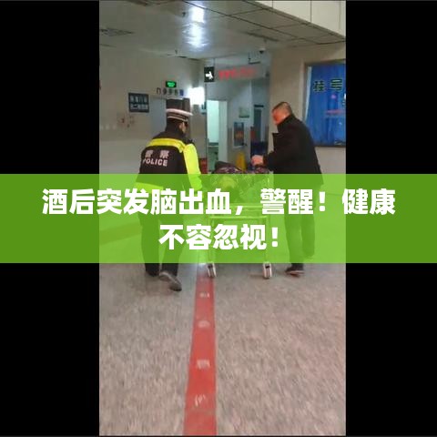 酒后突发脑出血，警醒！健康不容忽视！