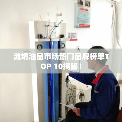 潍坊油品市场热门品牌榜单TOP 10揭秘！