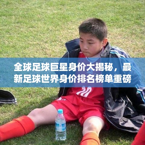 全球足球巨星身价大揭秘，最新足球世界身价排名榜单重磅出炉！