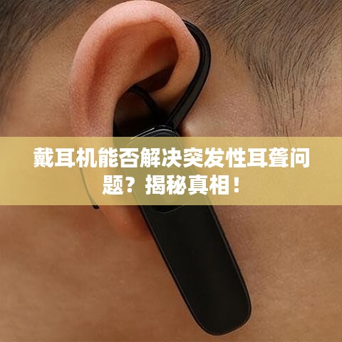 戴耳机能否解决突发性耳聋问题？揭秘真相！