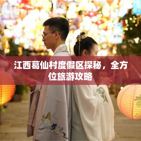 江西葛仙村度假区探秘，全方位旅游攻略