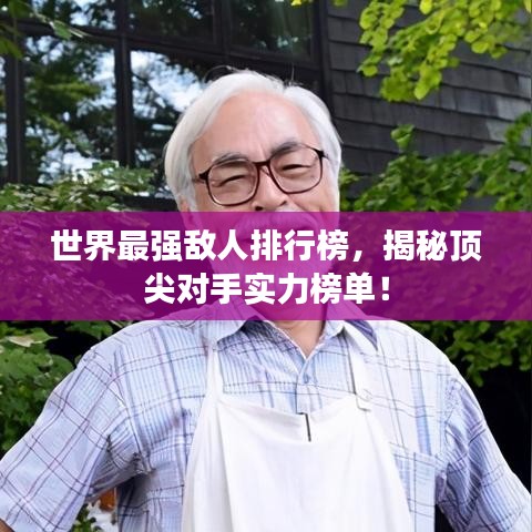 世界最强敌人排行榜，揭秘顶尖对手实力榜单！