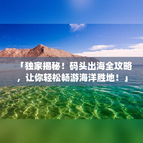 「独家揭秘！码头出海全攻略，让你轻松畅游海洋胜地！」