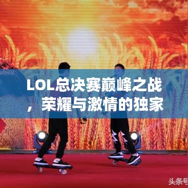 LOL总决赛巅峰之战，荣耀与激情的独家报道