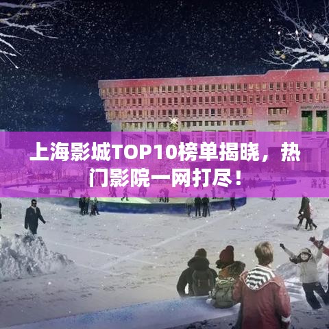 上海影城TOP10榜单揭晓，热门影院一网打尽！