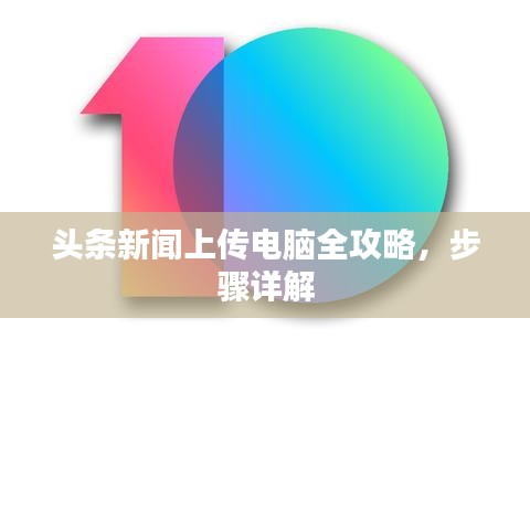 头条新闻上传电脑全攻略，步骤详解