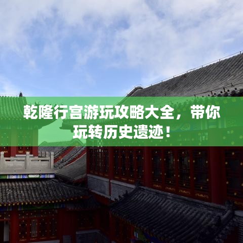 乾隆行宫游玩攻略大全，带你玩转历史遗迹！