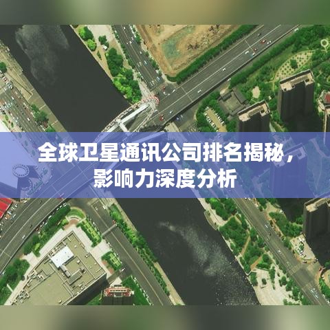 全球卫星通讯公司排名揭秘，影响力深度分析