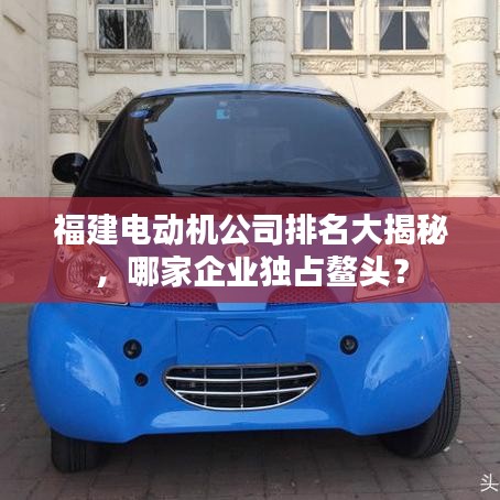 福建电动机公司排名大揭秘，哪家企业独占鳌头？