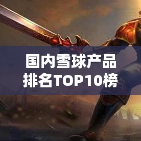 国内雪球产品排名TOP10榜单揭晓！