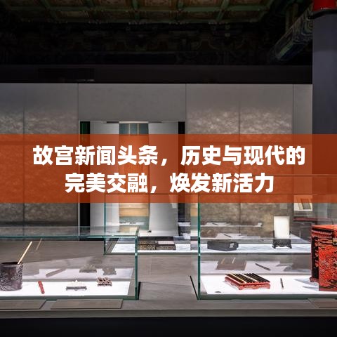 故宫新闻头条，历史与现代的完美交融，焕发新活力