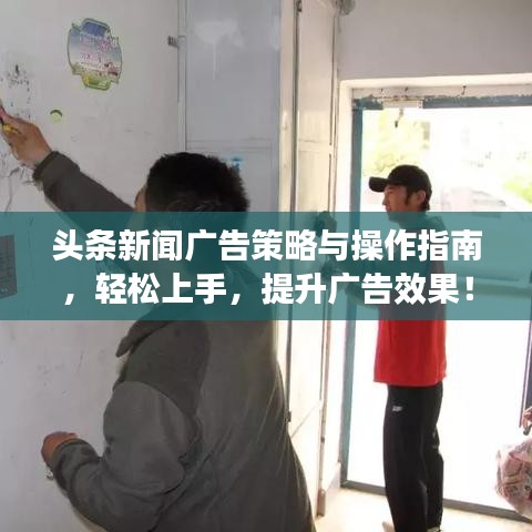 头条新闻广告策略与操作指南，轻松上手，提升广告效果！