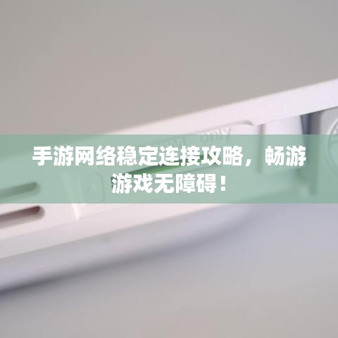 手游网络稳定连接攻略，畅游游戏无障碍！