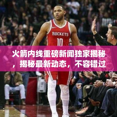 火箭内线重磅新闻独家揭秘，揭秘最新动态，不容错过！