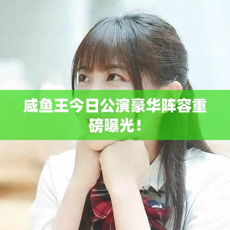 咸鱼王今日公演豪华阵容重磅曝光！
