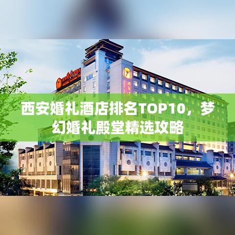 西安婚礼酒店排名TOP10，梦幻婚礼殿堂精选攻略