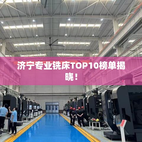 济宁专业铣床TOP10榜单揭晓！