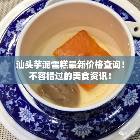 汕头芋泥雪糕最新价格查询！不容错过的美食资讯！
