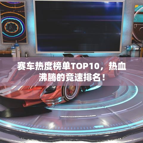 赛车热度榜单TOP10，热血沸腾的竞速排名！