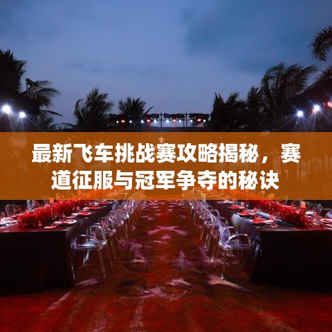 最新飞车挑战赛攻略揭秘，赛道征服与冠军争夺的秘诀