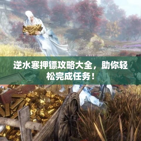 逆水寒押镖攻略大全，助你轻松完成任务！
