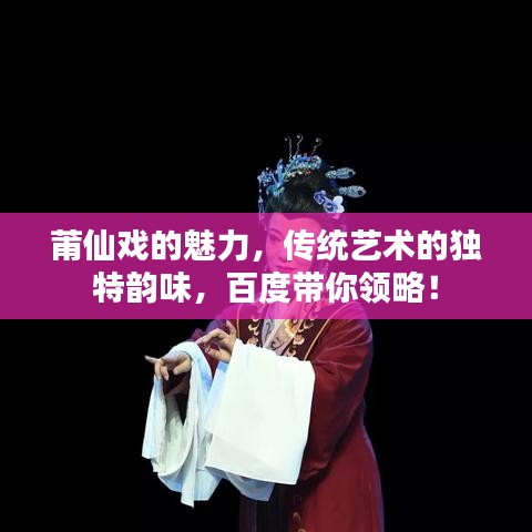 莆仙戏的魅力，传统艺术的独特韵味，百度带你领略！