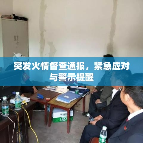 突发火情督查通报，紧急应对与警示提醒