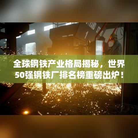 全球钢铁产业格局揭秘，世界50强钢铁厂排名榜重磅出炉！