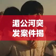湄公河突发案件揭秘，惊心动魄的瞬间！